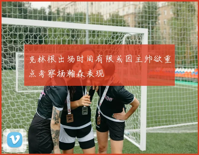 克林根出场时间有限或因主帅欲重点考察杨瀚森表现