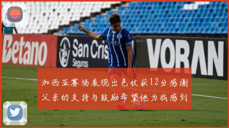 加西亚赛场表现出色收获12分感谢父亲的支持与鼓励希望他为我感到骄傲