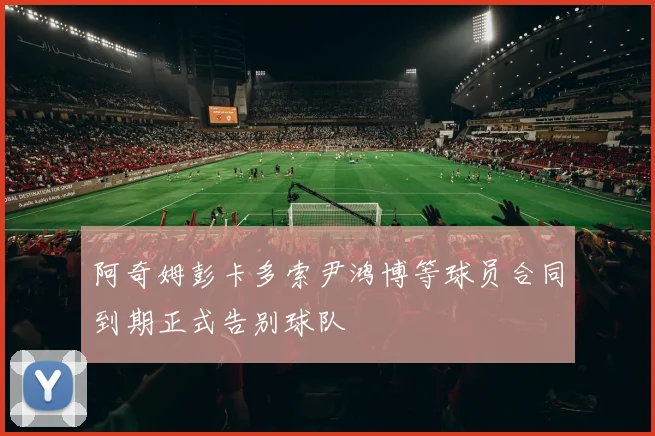 阿奇姆彭卡多索尹鸿博等球员合同到期正式告别球队