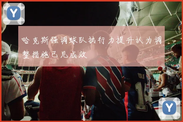 哈克斯强调球队执行力提升认为调整措施已见成效