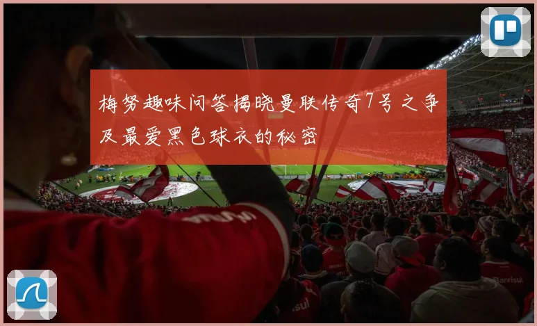 梅努趣味问答揭晓曼联传奇7号之争及最爱黑色球衣的秘密