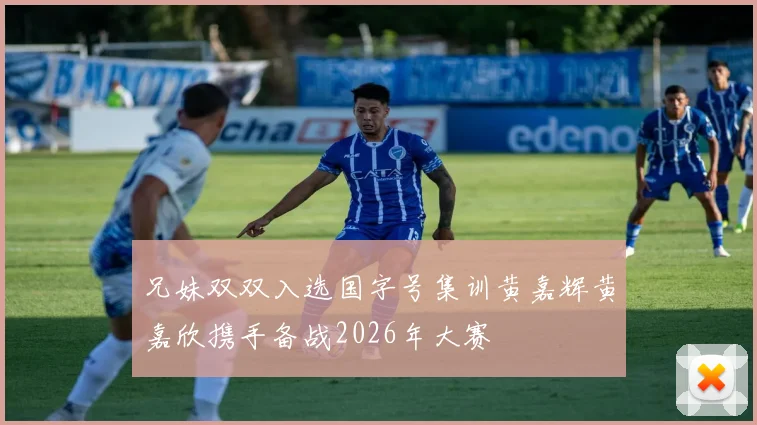 兄妹双双入选国字号集训黄嘉辉黄嘉欣携手备战2026年大赛