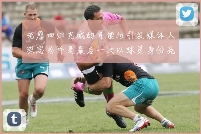老詹回归克城的可能性引发媒体人深思或许是最后一次以球员身份亮相