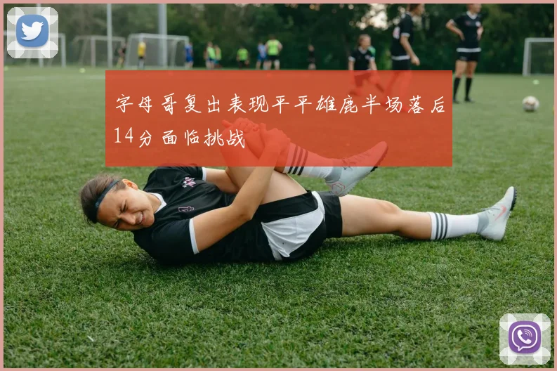 字母哥复出表现平平雄鹿半场落后14分面临挑战
