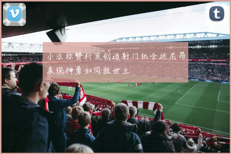 小法称赞科莫创造射门机会迈尼昂表现神勇如同救世主