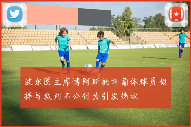 波尔图主席博阿斯批评葡体球员假摔与裁判不公行为引发热议