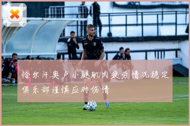 恰尔汗奥卢小腿肌肉疲劳情况稳定俱乐部谨慎应对伤情