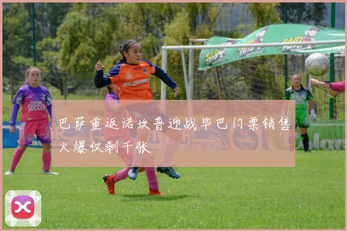 巴萨重返诺坎普迎战毕巴门票销售火爆仅剩千张