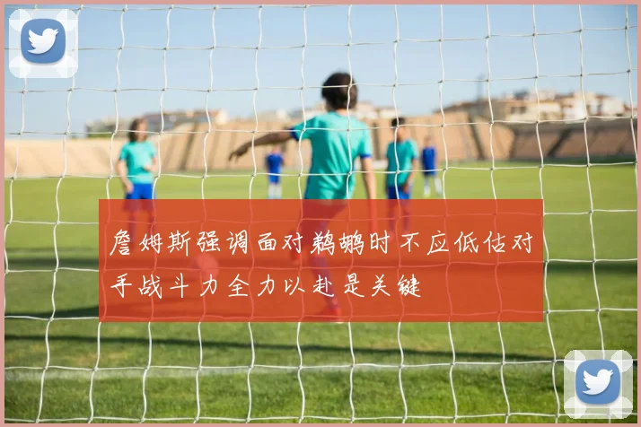 詹姆斯强调面对鹈鹕时不应低估对手战斗力全力以赴是关键