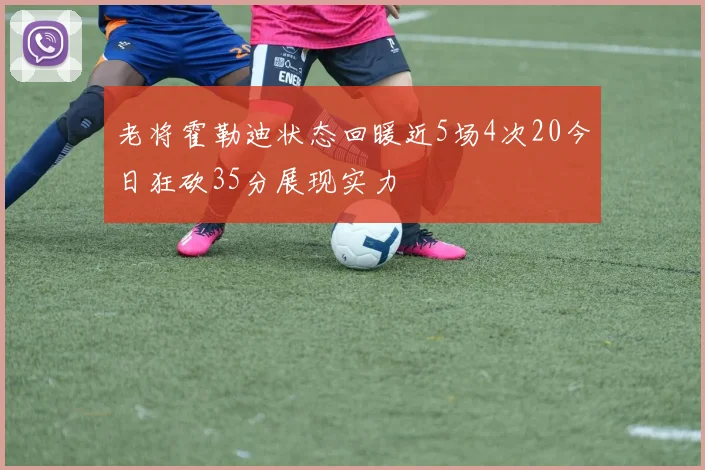 老将霍勒迪状态回暖近5场4次20今日狂砍35分展现实力