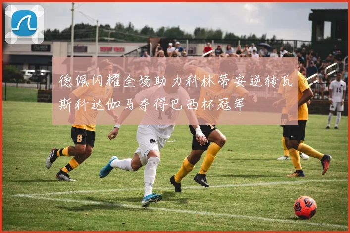 德佩闪耀全场助力科林蒂安逆转瓦斯科达伽马夺得巴西杯冠军