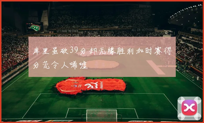 库里虽砍39分却无缘胜利加时赛得分荒令人唏嘘
