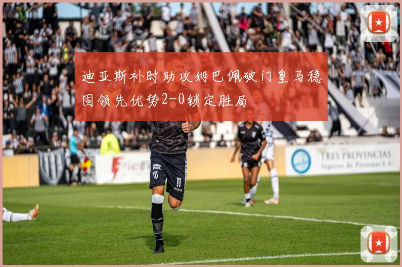 迪亚斯补时助攻姆巴佩破门皇马稳固领先优势2-0锁定胜局