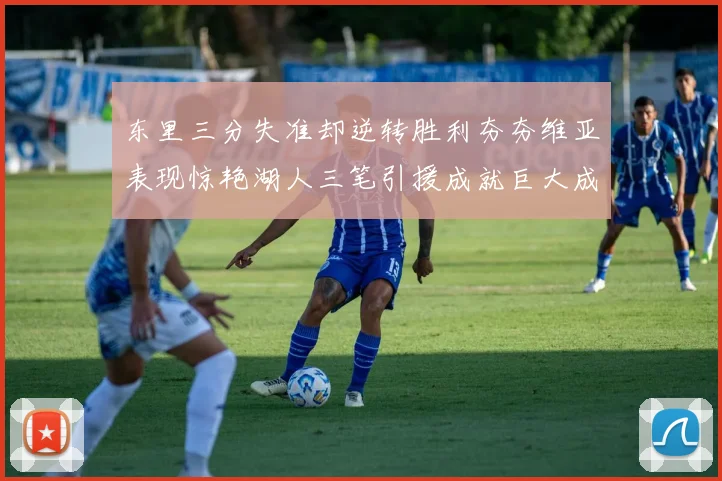 东里三分失准却逆转胜利夯夯维亚表现惊艳湖人三笔引援成就巨大成功