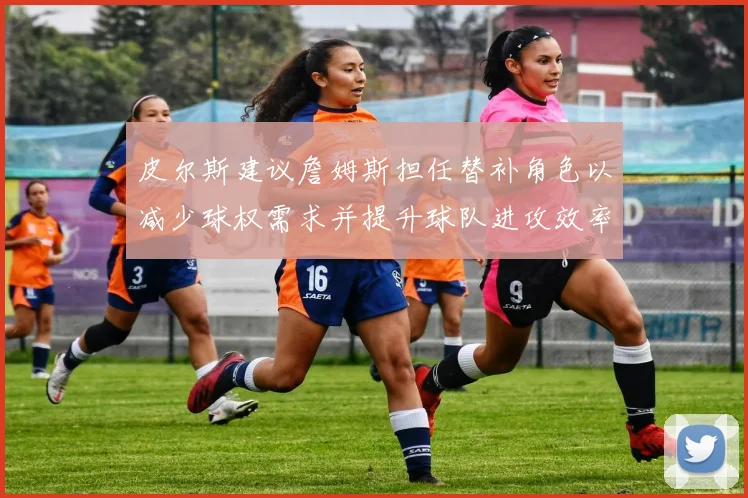 皮尔斯建议詹姆斯担任替补角色以减少球权需求并提升球队进攻效率
