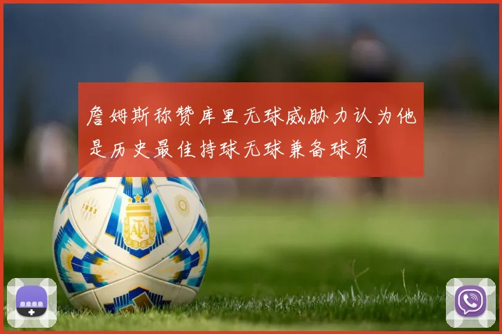 詹姆斯称赞库里无球威胁力认为他是历史最佳持球无球兼备球员