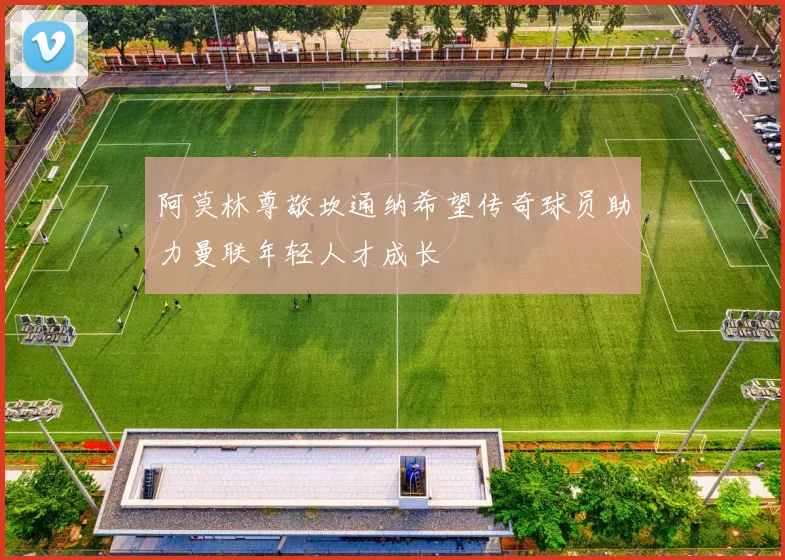 阿莫林尊敬坎通纳希望传奇球员助力曼联年轻人才成长