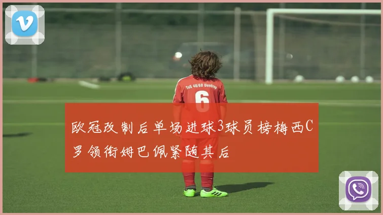 欧冠改制后单场进球3球员榜梅西C罗领衔姆巴佩紧随其后