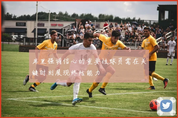 库里强调信心的重要性球员需在关键时刻展现终结能力