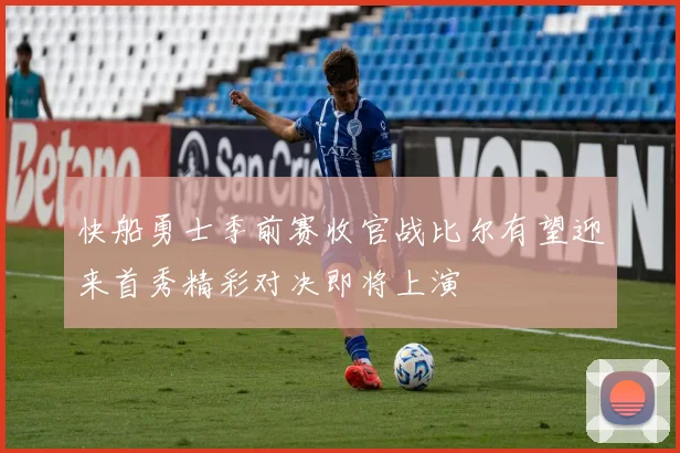 快船勇士季前赛收官战比尔有望迎来首秀精彩对决即将上演
