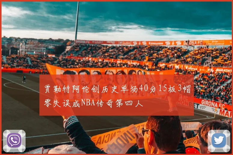 贾勒特阿伦创历史单场40分15板3帽零失误成NBA传奇第四人