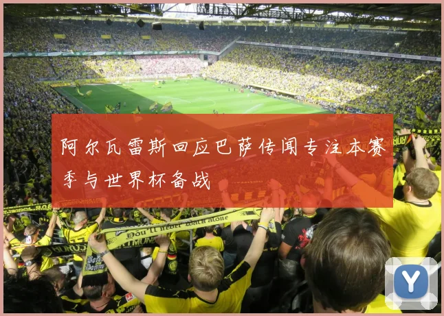 阿尔瓦雷斯回应巴萨传闻专注本赛季与世界杯备战