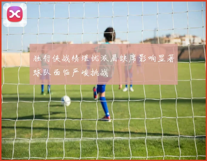 独行侠战绩堪忧浓眉缺席影响显著球队面临严峻挑战