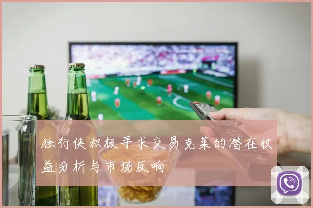 独行侠积极寻求交易克莱的潜在收益分析与市场反响