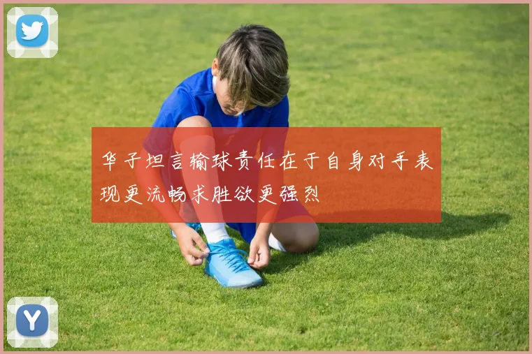 华子坦言输球责任在于自身对手表现更流畅求胜欲更强烈
