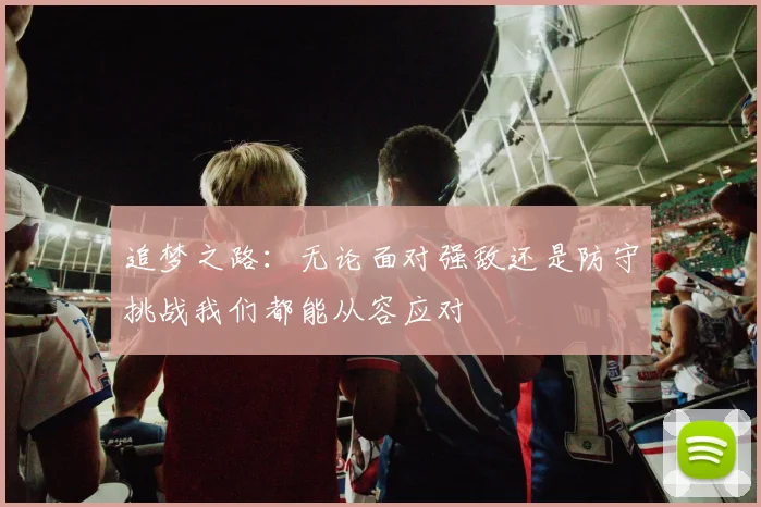 追梦之路：无论面对强敌还是防守挑战我们都能从容应对