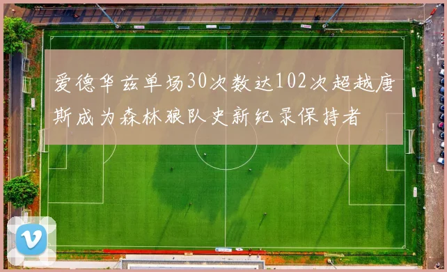 爱德华兹单场30次数达102次超越唐斯成为森林狼队史新纪录保持者