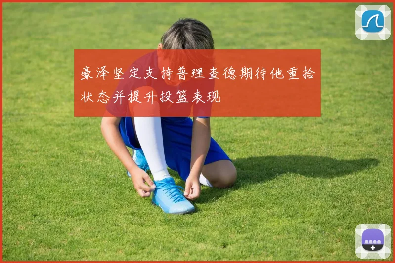 豪泽坚定支持普理查德期待他重拾状态并提升投篮表现