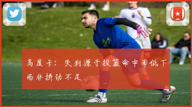 乌度卡：失利源于投篮命中率低下而非拼劲不足
