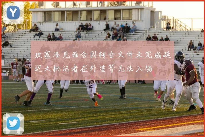 坎塞洛见面会因转会文件未完成延迟大批记者在外苦等无法入场