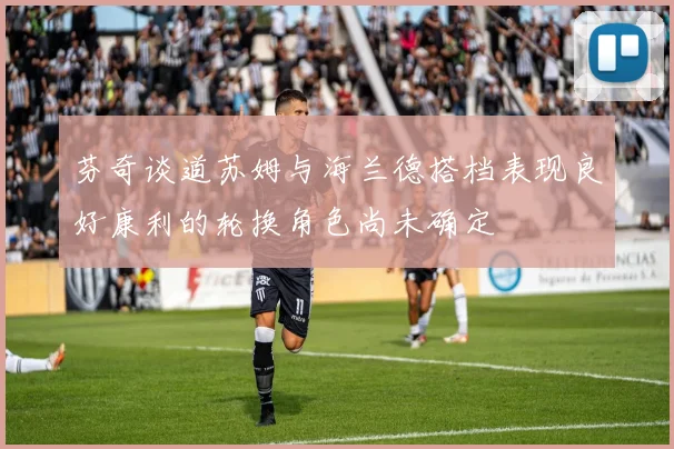 芬奇谈道苏姆与海兰德搭档表现良好康利的轮换角色尚未确定