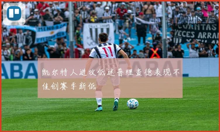 凯尔特人进攻低迷普理查德表现不佳创赛季新低