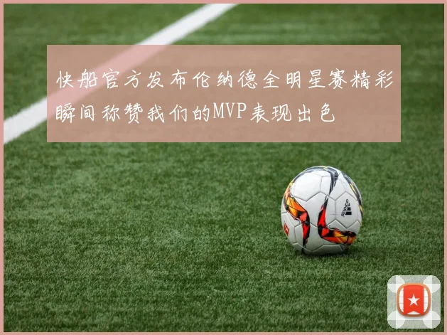 快船官方发布伦纳德全明星赛精彩瞬间称赞我们的MVP表现出色
