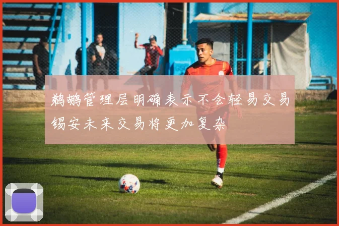 鹈鹕管理层明确表示不会轻易交易锡安未来交易将更加复杂