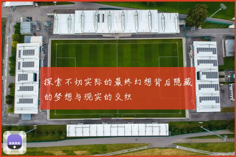 探索不切实际的最终幻想背后隐藏的梦想与现实的交织