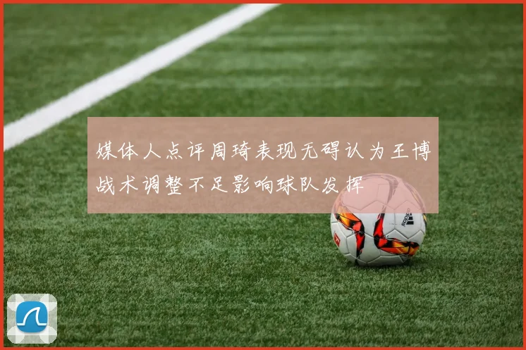 媒体人点评周琦表现无碍认为王博战术调整不足影响球队发挥