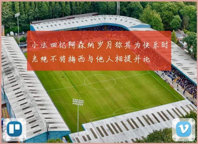 小法回忆阿森纳岁月称其为快乐时光绝不将梅西与他人相提并论