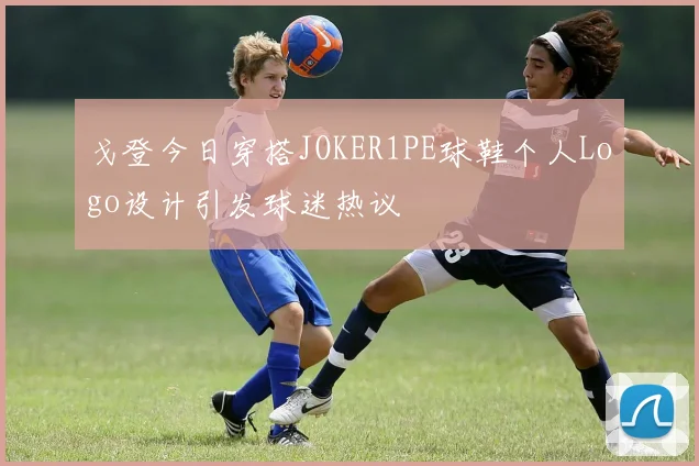 戈登今日穿搭JOKER1PE球鞋个人Logo设计引发球迷热议