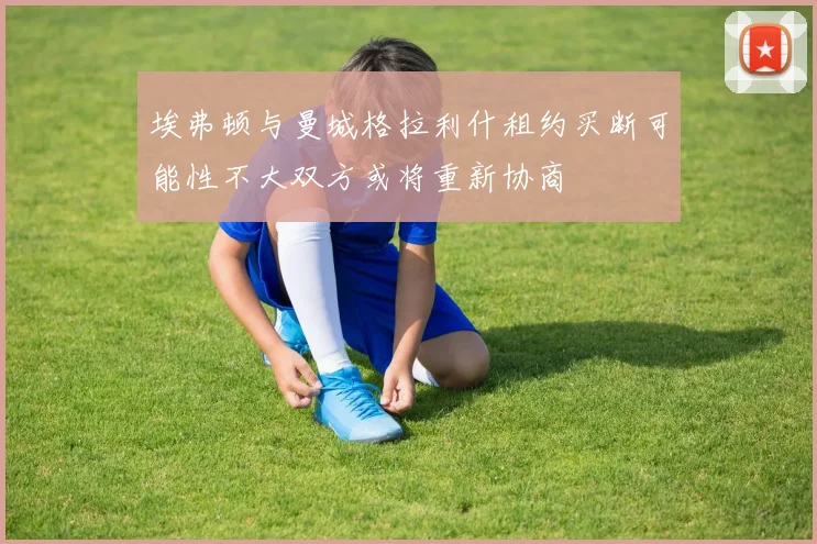 埃弗顿与曼城格拉利什租约买断可能性不大双方或将重新协商
