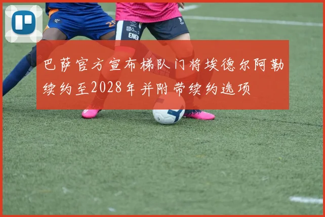 巴萨官方宣布梯队门将埃德尔阿勒续约至2028年并附带续约选项