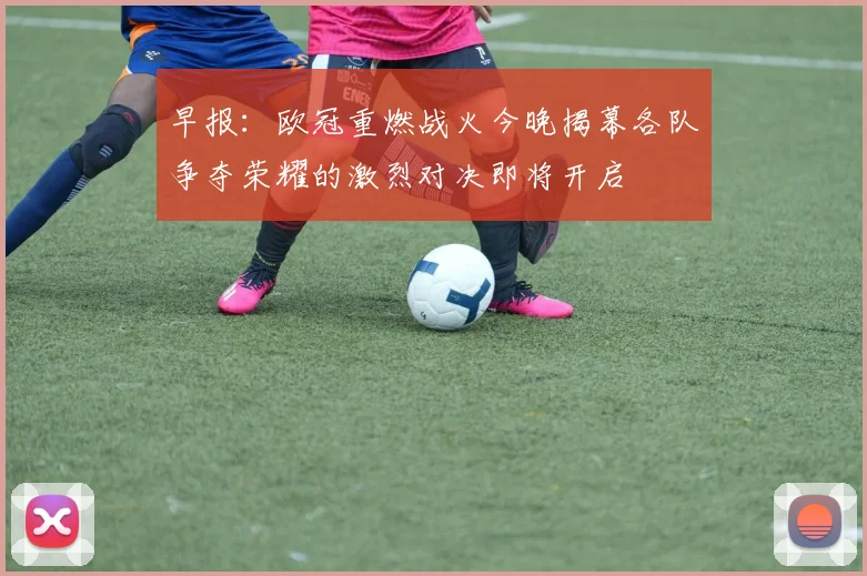 早报：欧冠重燃战火今晚揭幕各队争夺荣耀的激烈对决即将开启