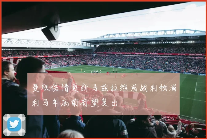 曼联伤情更新马兹拉维或战利物浦利马年底前有望复出