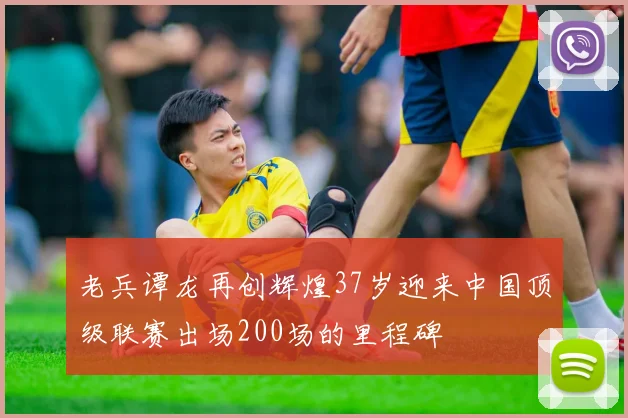 老兵谭龙再创辉煌37岁迎来中国顶级联赛出场200场的里程碑