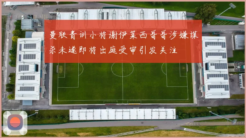 曼联青训小将谢伊莱西哥哥涉嫌谋杀未遂即将出庭受审引发关注